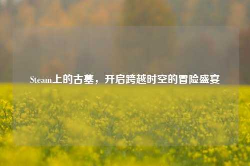 Steam上的古墓,开启跨越时空的冒险盛宴