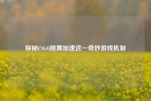 探秘CSGO跳舞加速这一奇妙游戏机制