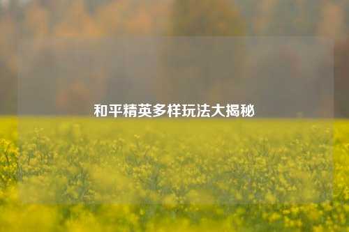 和平精英多样玩法大揭秘