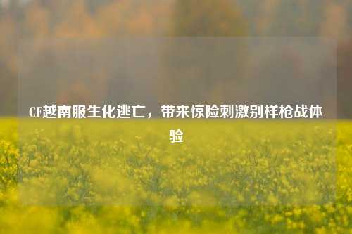CF越南服生化逃亡,带来惊险***别样枪战体验
