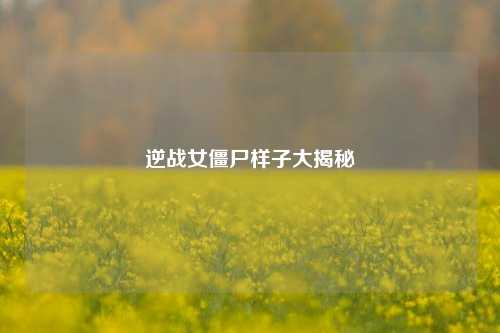 逆战女僵尸样子大揭秘