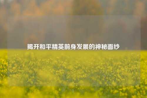 揭开和平精英前身发展的神秘面纱