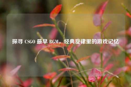 探寻 CSGO 最早 BGM,经典旋律里的游戏记忆