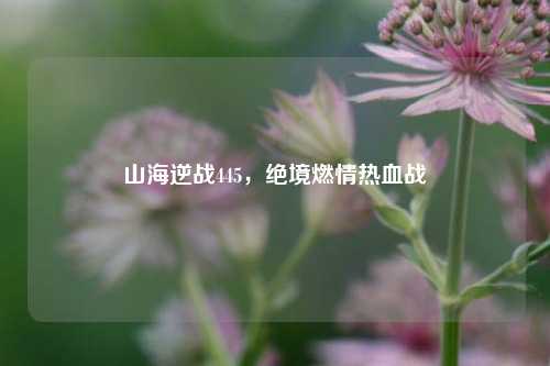山海逆战445,绝境燃情热血战