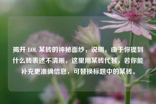 揭开 LOL 某砖的神秘面纱,说明,由于你提到什么砖表述不清晰,这里用某砖代替,若你能补充更准确信息,可替换标题中的某砖。