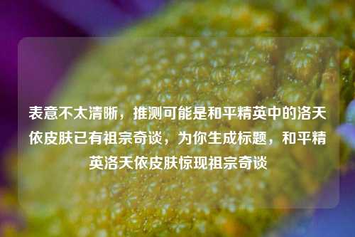 表意不太清晰,推测可能是和平精英中的洛天依皮肤已有祖宗奇谈,为你生成标题,和平精英洛天依皮肤惊现祖宗奇谈