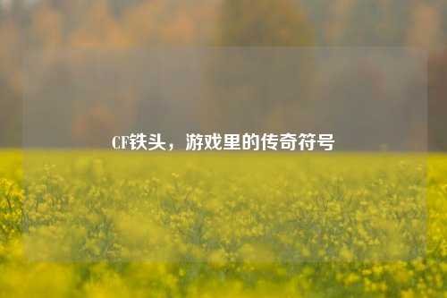 CF铁头,游戏里的传奇符号