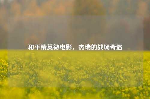 和平精英微电影,杰瑞的战场奇遇