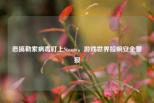 恶搞勒索病毒盯上Steam,游戏世界拉响安全警报
