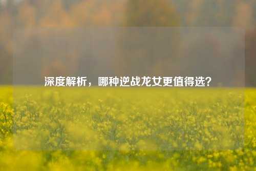 深度解析,哪种逆战龙女更值得选?