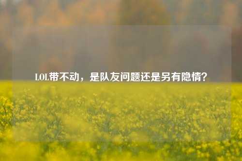 LOL带不动,是队友问题还是另有隐情?