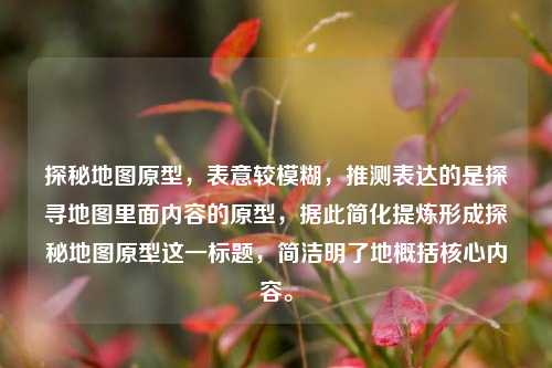 探秘地图原型,表意较模糊,推测表达的是探寻地图里面内容的原型,据此简化提炼形成探秘地图原型这一标题,简洁明了地概括核心内容。