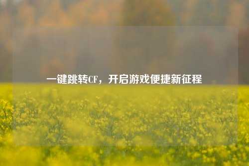 一键跳转CF,开启游戏便捷新征程