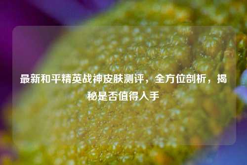 最新和平精英战神皮肤测评,全方位剖析,揭秘是否值得入手