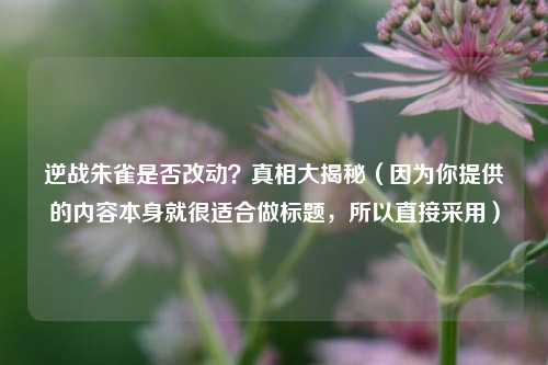 逆战朱雀是否改动?真相大揭秘(因为你提供的内容本身就很适合做标题,所以直接采用)