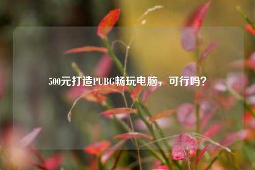 500元打造PUBG畅玩电脑,可行吗?