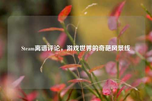 Steam离谱评论,游戏世界的奇葩风景线