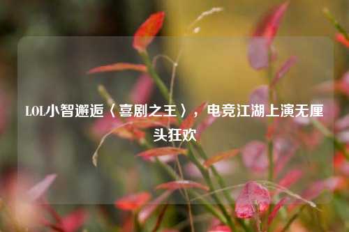 LOL小智邂逅〈喜剧之王〉,电竞江湖上演无厘头狂欢