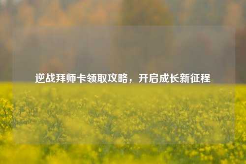 逆战拜师卡领取攻略,开启成长新征程