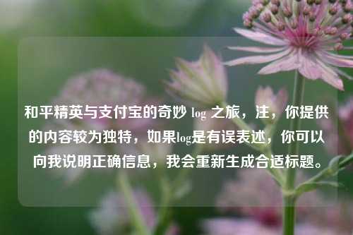 和平精英与支付宝的奇妙 log 之旅,注,你提供的内容较为独特,如果log是有误表述,你可以向我说明正确信息,我会重新生成合适标题。