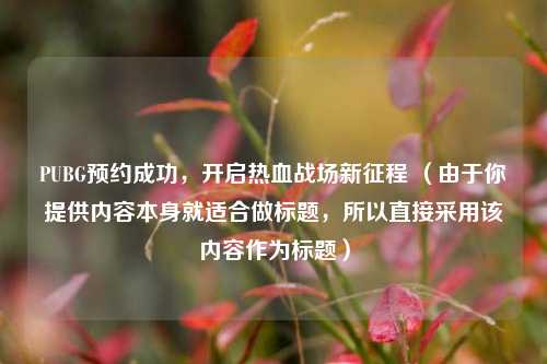PUBG预约成功,开启热血战场新征程 (由于你提供内容本身就适合做标题,所以直接采用该内容作为标题)