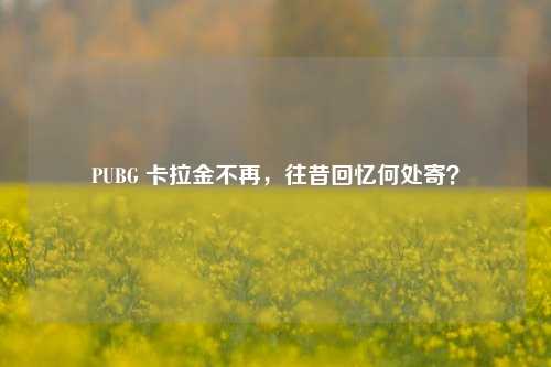 PUBG 卡拉金不再,往昔回忆何处寄?