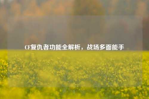 CF复仇者功能全解析,战场多面能手