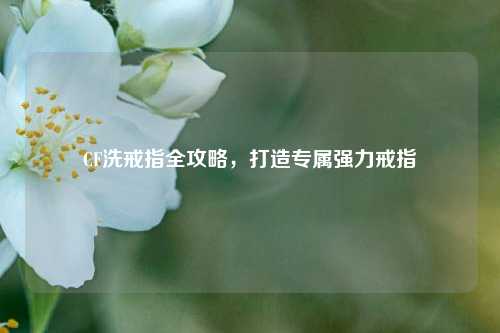 CF洗戒指全攻略,打造专属强力戒指