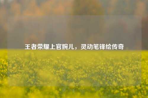 王者荣耀上官婉儿,灵动笔锋绘传奇
