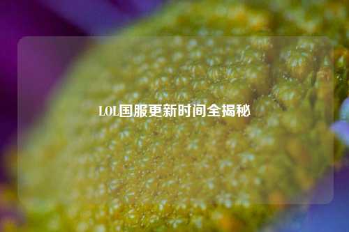 LOL国服更新时间全揭秘