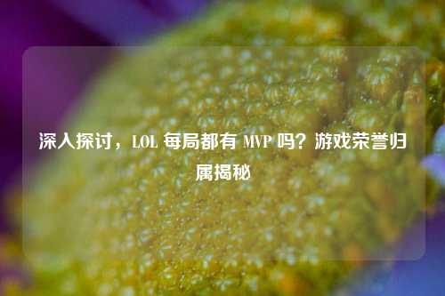 深入探讨,LOL 每局都有 MVP 吗?游戏荣誉归属揭秘