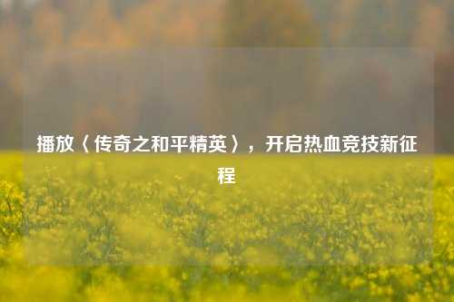 播放〈传奇之和平精英〉,开启热血竞技新征程
