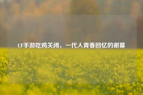 CF手游吃鸡关闭,一代人青春回忆的谢幕