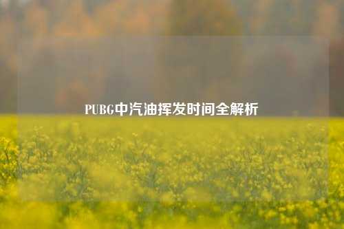 PUBG中汽油挥发时间全解析