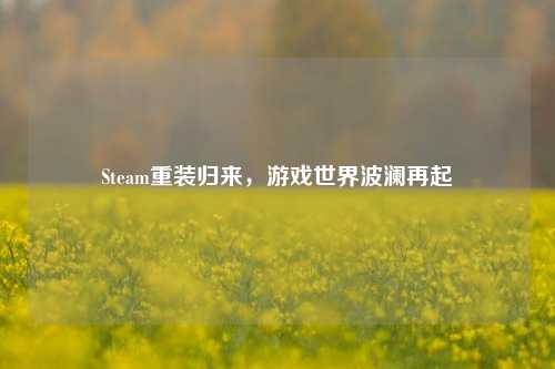 Steam重装归来,游戏世界波澜再起