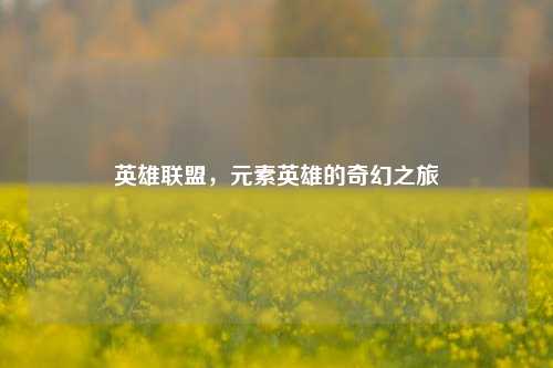 英雄联盟,元素英雄的奇幻之旅