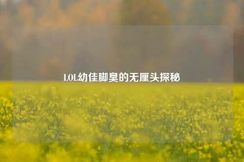 LOL幼佳脚臭的无厘头探秘