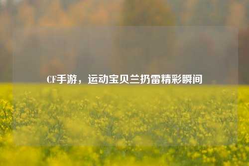 CF手游,运动宝贝兰扔雷精彩瞬间