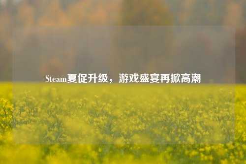 Steam夏促升级,游戏盛宴再掀***