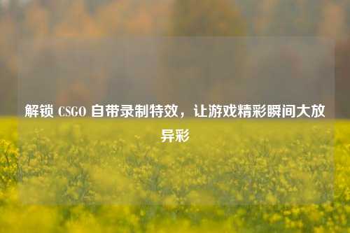 解锁 CSGO 自带录制特效,让游戏精彩瞬间大放异彩
