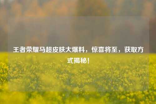 王者荣耀马超皮肤大爆料,惊喜将至,获取方式揭秘!