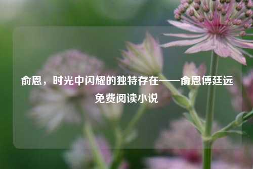 俞恩,时光中闪耀的独特存在——俞恩傅廷远免费阅读小说