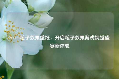 Steam粒子效果壁纸,开启粒子效果游戏视觉盛宴新体验