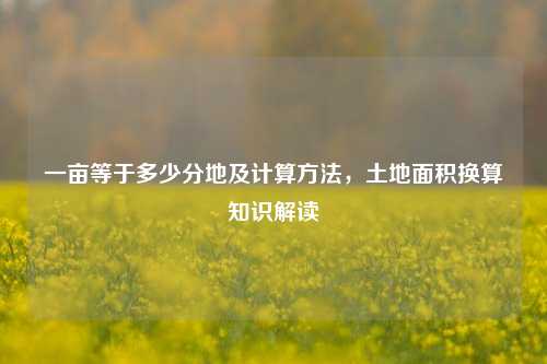 一亩等于多少分地及计算 *** ,土地面积换算知识解读
