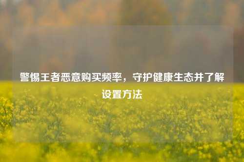 警惕王者恶意购买频率,守护健康生态并了解设置 ***