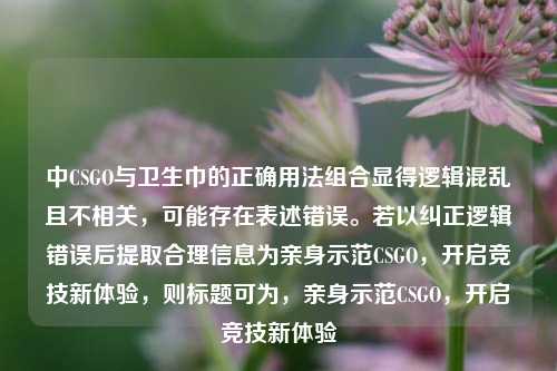 中CSGO与卫生巾的正确用法组合显得逻辑混乱且不相关,可能存在表述错误。若以纠正逻辑错误后提取合理信息为亲身示范CSGO,开启竞技新体验,则标题可为,亲身示范CSGO,开启竞技新体验
