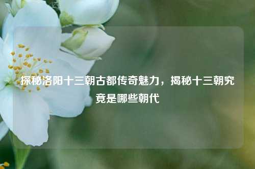 探秘洛阳十三朝古都传奇魅力,揭秘十三朝究竟是哪些朝代