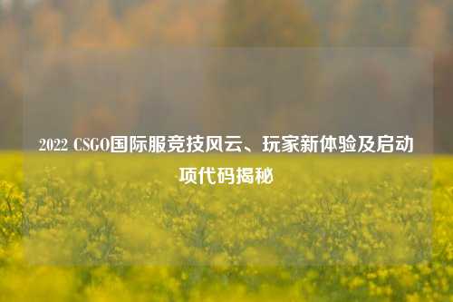 2022 CSGO国际服竞技风云、玩家新体验及启动项代码揭秘