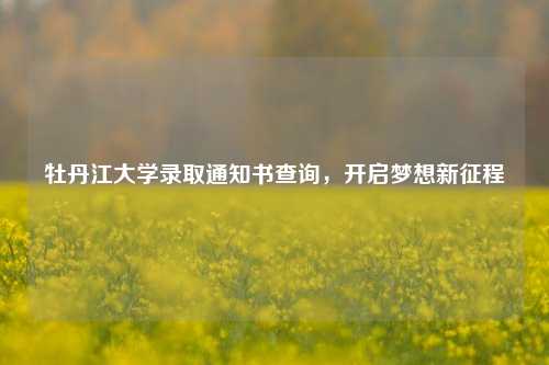 牡丹江大学录取通知书查询,开启梦想新征程