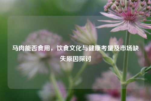 马肉能否食用,饮食文化与健康考量及市场缺失原因探讨